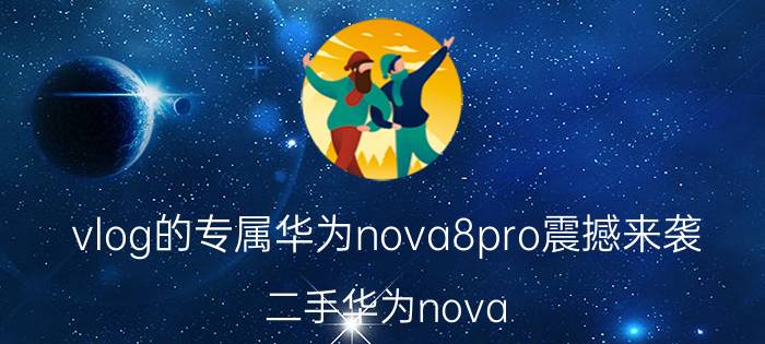 vlog的专属华为nova8pro震撼来袭 二手华为nova 8pro值得入手吗？